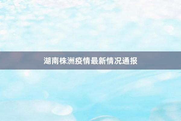 湖南株洲疫情最新情况通报