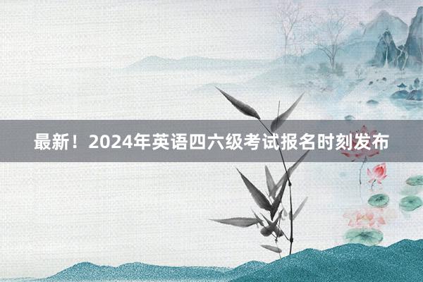 最新！2024年英语四六级考试报名时刻发布
