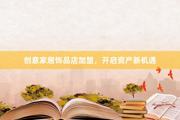 创意家居饰品店加盟，开启资产新机遇