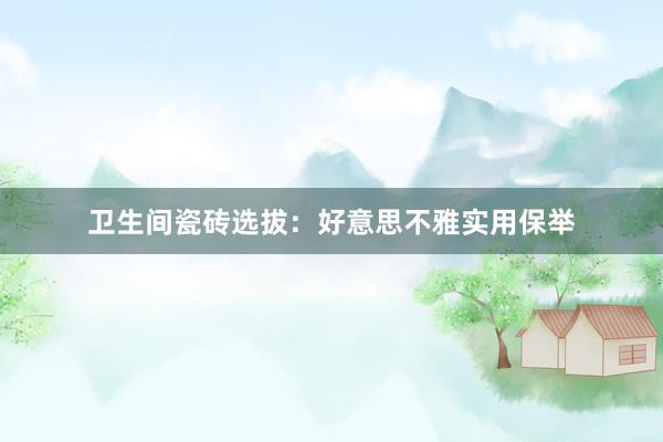 卫生间瓷砖选拔：好意思不雅实用保举