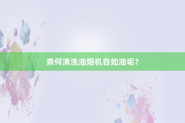 奈何清洗油烟机自如油垢？