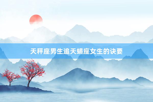 天秤座男生追天蝎座女生的诀要