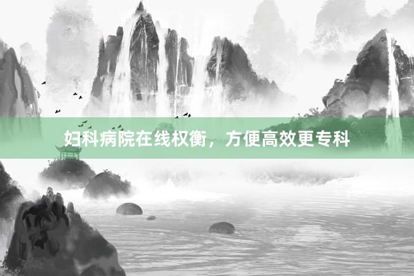 妇科病院在线权衡，方便高效更专科