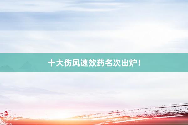 十大伤风速效药名次出炉！