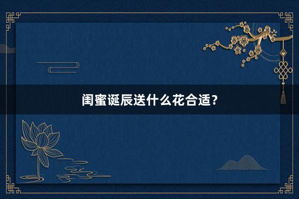 闺蜜诞辰送什么花合适？