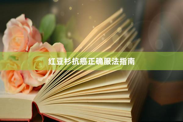 红豆杉抗癌正确服法指南