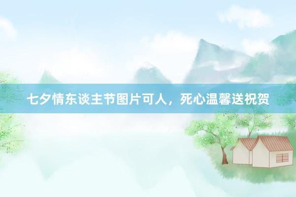 七夕情东谈主节图片可人，死心温馨送祝贺