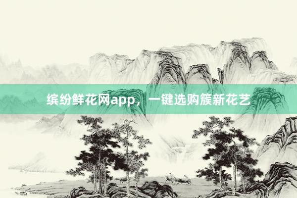 缤纷鲜花网app，一键选购簇新花艺
