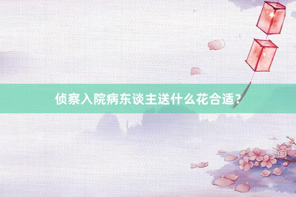 侦察入院病东谈主送什么花合适？