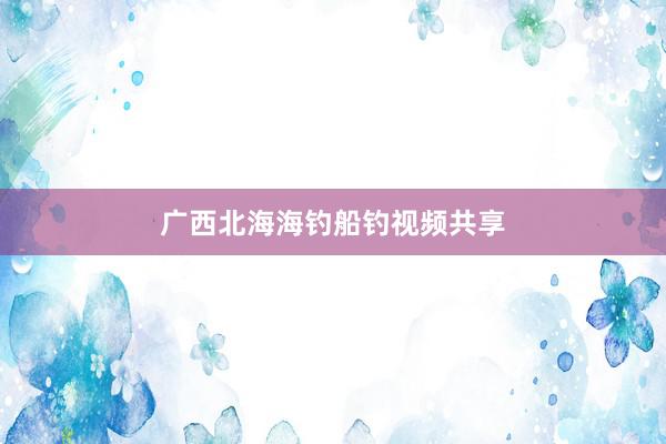 广西北海海钓船钓视频共享