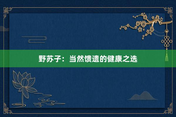 野苏子：当然馈遗的健康之选