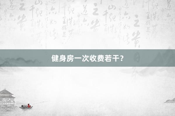 健身房一次收费若干？
