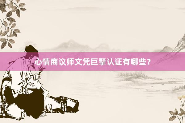 心情商议师文凭巨擘认证有哪些？